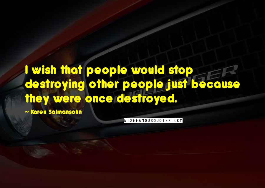 Karen Salmansohn Quotes: I wish that people would stop destroying other people just because they were once destroyed.