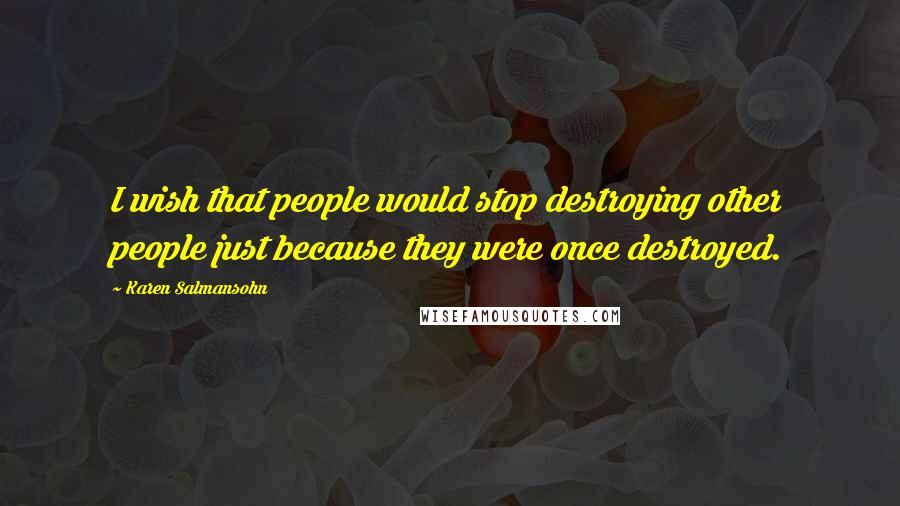 Karen Salmansohn Quotes: I wish that people would stop destroying other people just because they were once destroyed.