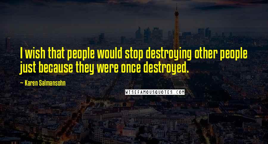 Karen Salmansohn Quotes: I wish that people would stop destroying other people just because they were once destroyed.