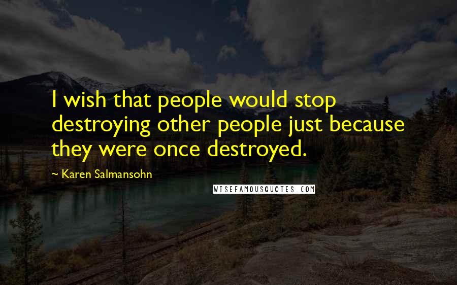 Karen Salmansohn Quotes: I wish that people would stop destroying other people just because they were once destroyed.