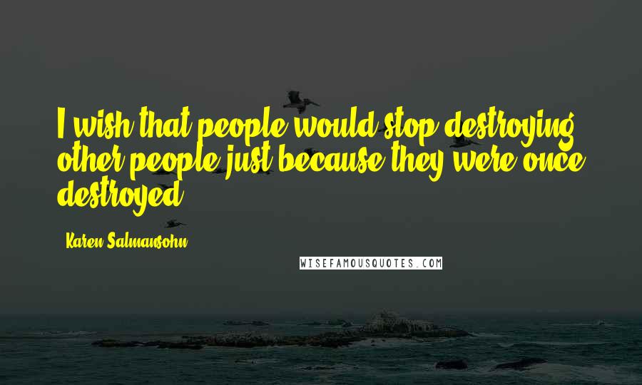 Karen Salmansohn Quotes: I wish that people would stop destroying other people just because they were once destroyed.