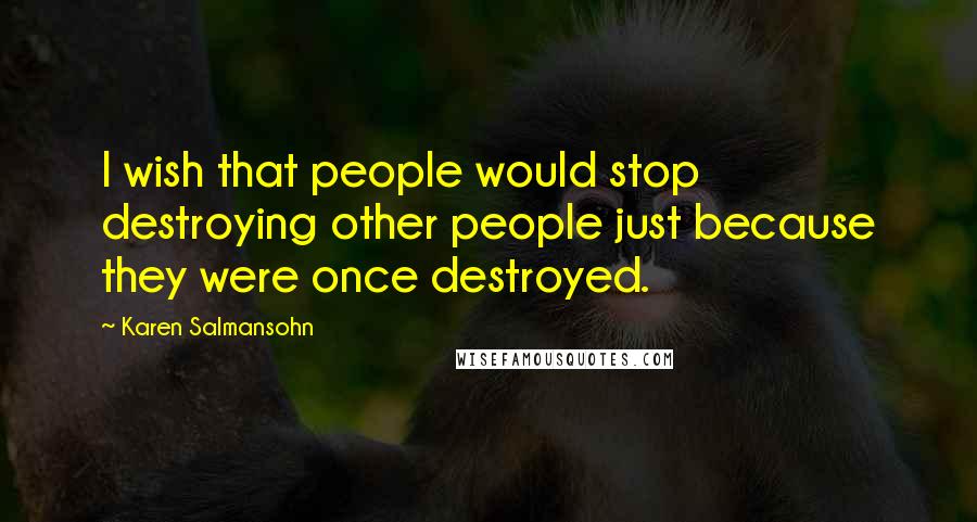 Karen Salmansohn Quotes: I wish that people would stop destroying other people just because they were once destroyed.