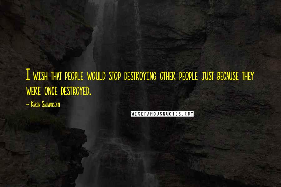 Karen Salmansohn Quotes: I wish that people would stop destroying other people just because they were once destroyed.