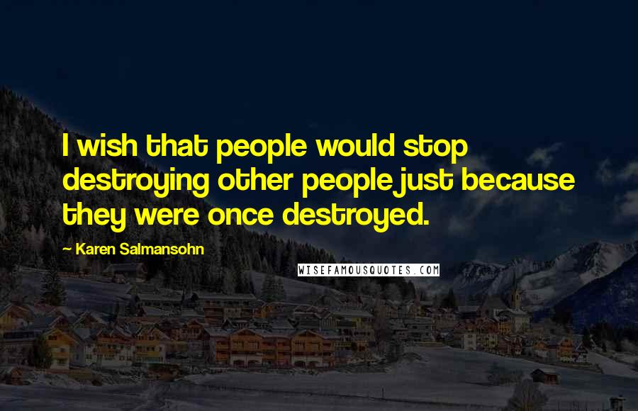 Karen Salmansohn Quotes: I wish that people would stop destroying other people just because they were once destroyed.