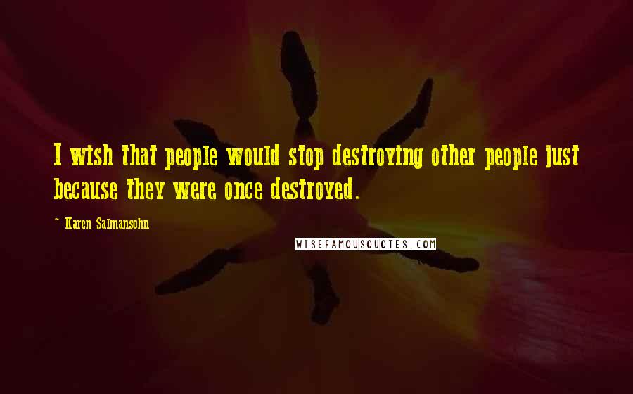 Karen Salmansohn Quotes: I wish that people would stop destroying other people just because they were once destroyed.