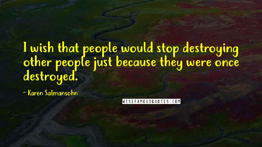 Karen Salmansohn Quotes: I wish that people would stop destroying other people just because they were once destroyed.