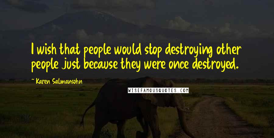 Karen Salmansohn Quotes: I wish that people would stop destroying other people just because they were once destroyed.