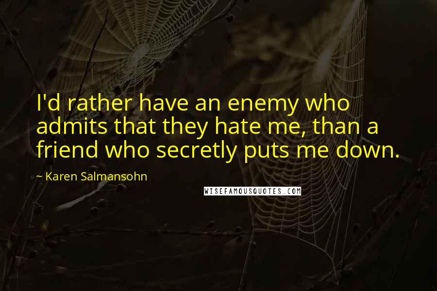 Karen Salmansohn Quotes: I'd rather have an enemy who admits that they hate me, than a friend who secretly puts me down.