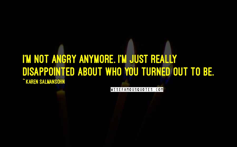 Karen Salmansohn Quotes: I'm not angry anymore. I'm just really disappointed about who you turned out to be.