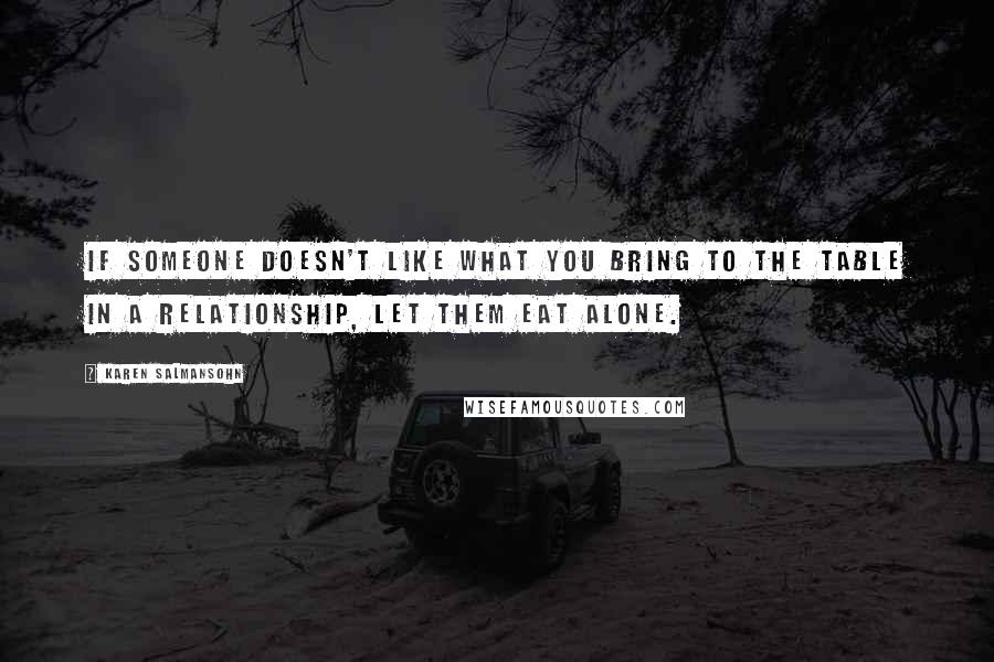 Karen Salmansohn Quotes: If someone doesn't like what you bring to the table in a relationship, let them eat alone.