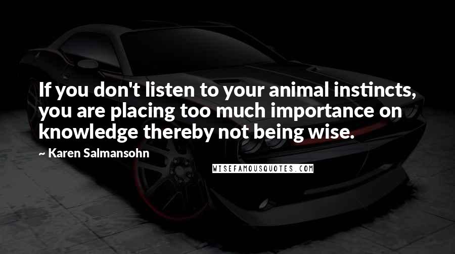 Karen Salmansohn Quotes: If you don't listen to your animal instincts, you are placing too much importance on knowledge thereby not being wise.