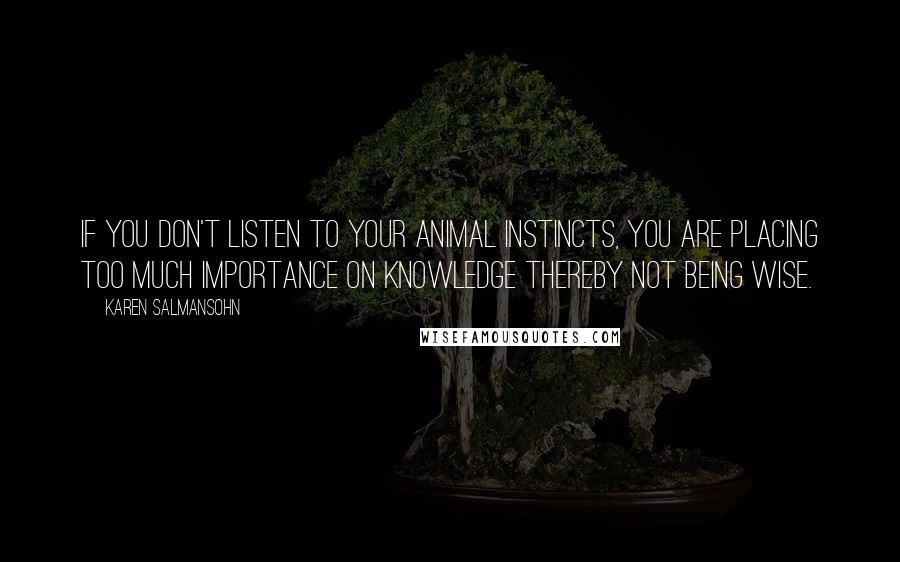 Karen Salmansohn Quotes: If you don't listen to your animal instincts, you are placing too much importance on knowledge thereby not being wise.