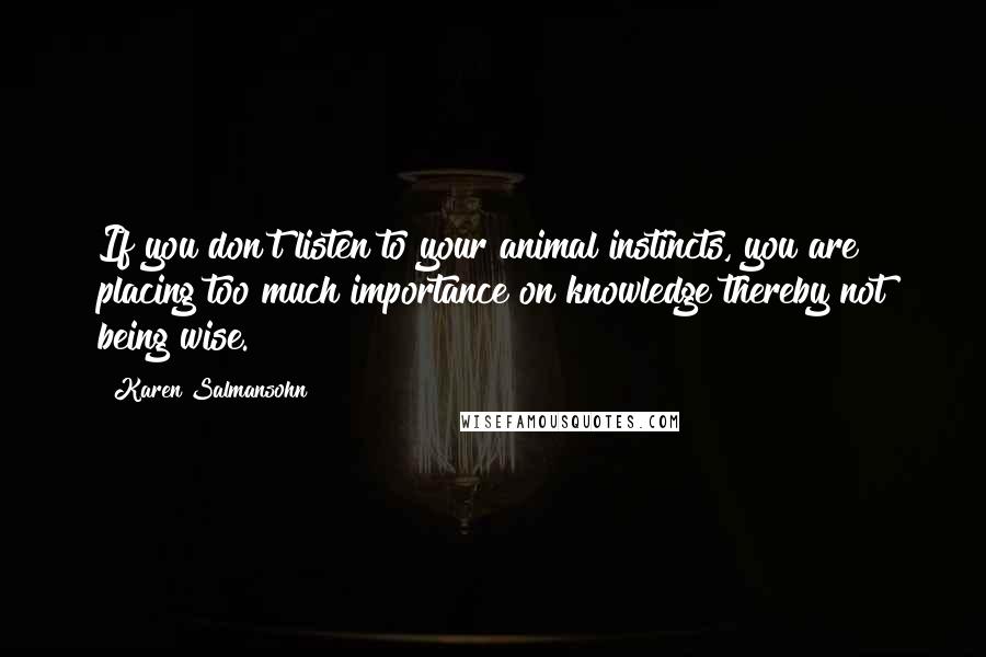 Karen Salmansohn Quotes: If you don't listen to your animal instincts, you are placing too much importance on knowledge thereby not being wise.