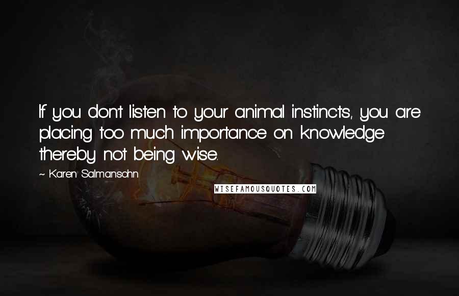 Karen Salmansohn Quotes: If you don't listen to your animal instincts, you are placing too much importance on knowledge thereby not being wise.