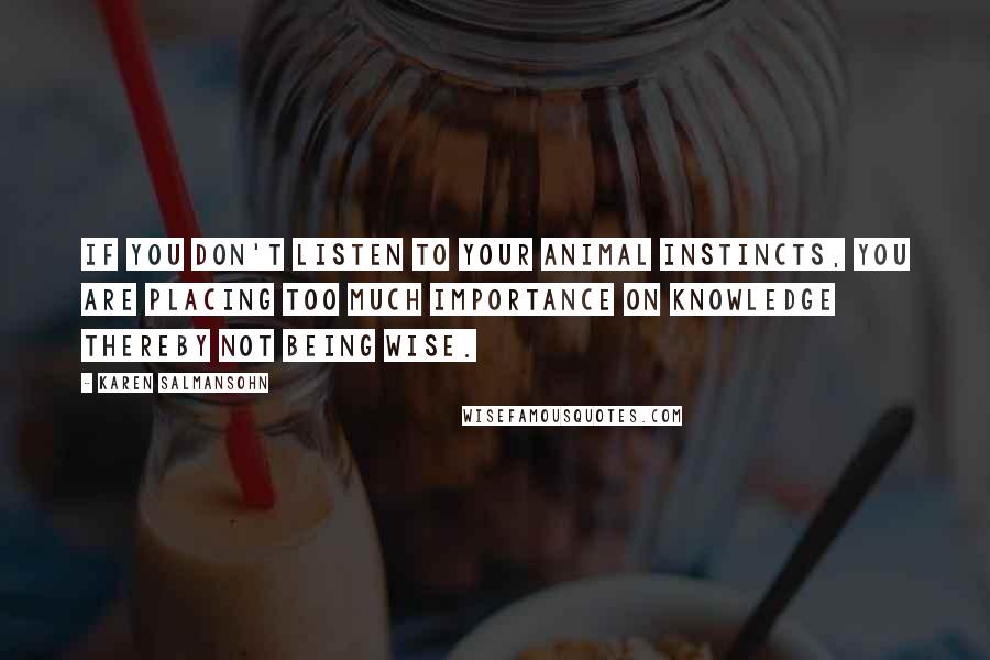 Karen Salmansohn Quotes: If you don't listen to your animal instincts, you are placing too much importance on knowledge thereby not being wise.