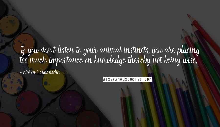 Karen Salmansohn Quotes: If you don't listen to your animal instincts, you are placing too much importance on knowledge thereby not being wise.