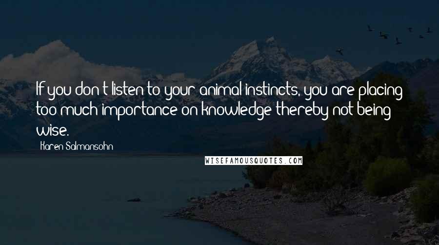 Karen Salmansohn Quotes: If you don't listen to your animal instincts, you are placing too much importance on knowledge thereby not being wise.