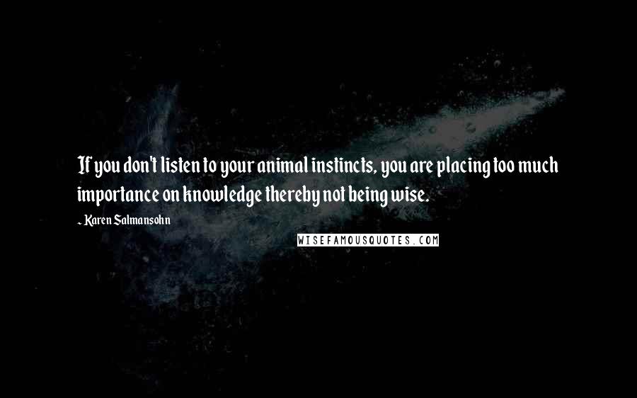 Karen Salmansohn Quotes: If you don't listen to your animal instincts, you are placing too much importance on knowledge thereby not being wise.