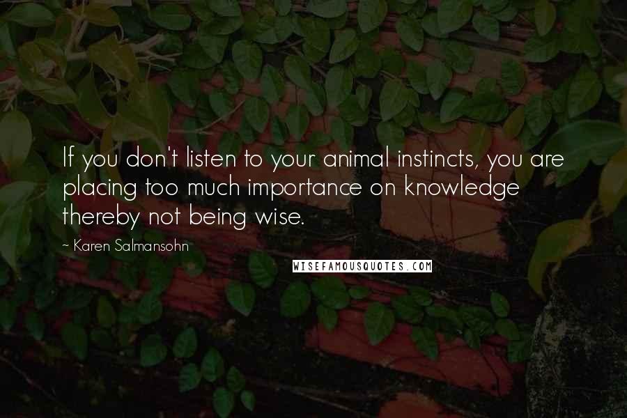 Karen Salmansohn Quotes: If you don't listen to your animal instincts, you are placing too much importance on knowledge thereby not being wise.