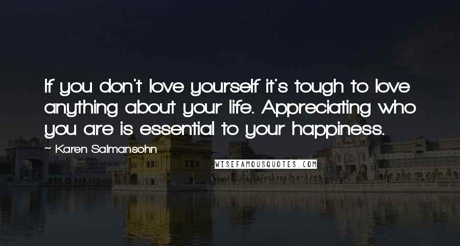 Karen Salmansohn Quotes: If you don't love yourself it's tough to love anything about your life. Appreciating who you are is essential to your happiness.