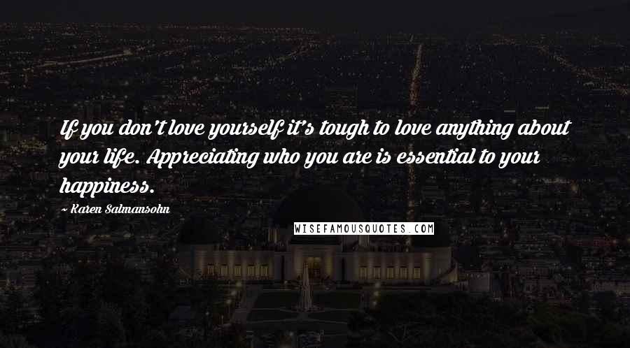 Karen Salmansohn Quotes: If you don't love yourself it's tough to love anything about your life. Appreciating who you are is essential to your happiness.