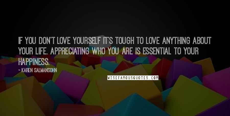 Karen Salmansohn Quotes: If you don't love yourself it's tough to love anything about your life. Appreciating who you are is essential to your happiness.