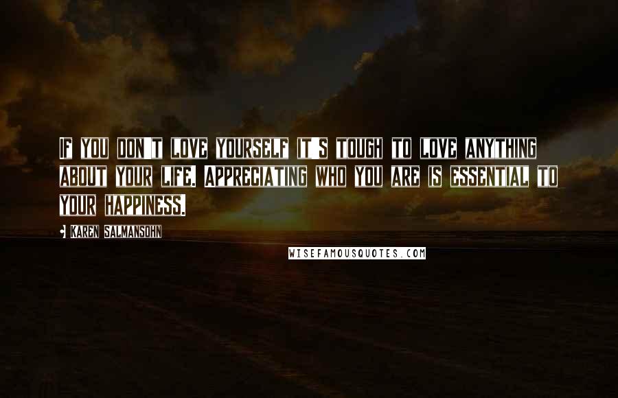 Karen Salmansohn Quotes: If you don't love yourself it's tough to love anything about your life. Appreciating who you are is essential to your happiness.