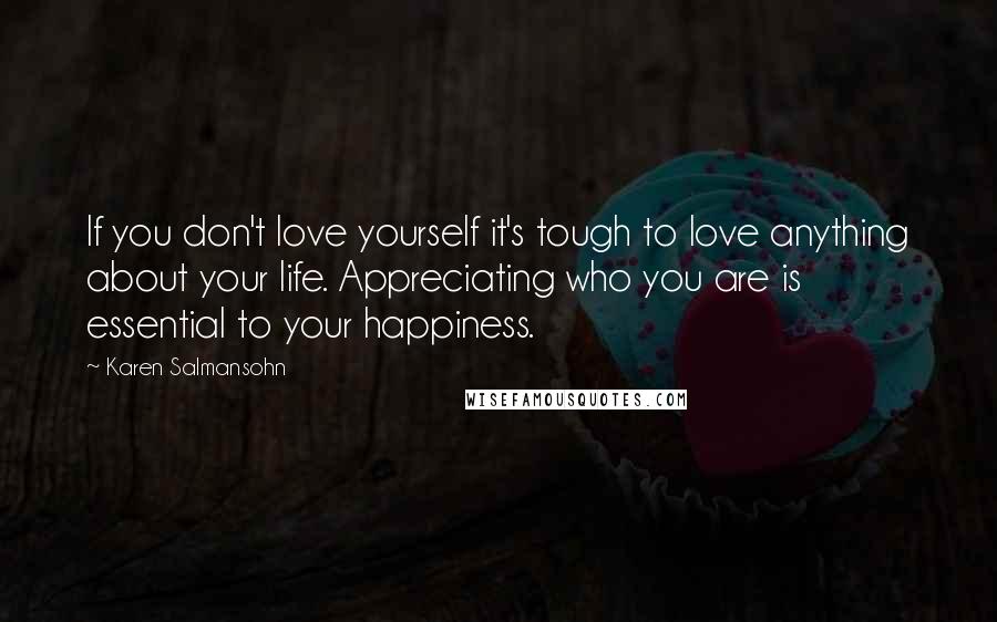 Karen Salmansohn Quotes: If you don't love yourself it's tough to love anything about your life. Appreciating who you are is essential to your happiness.