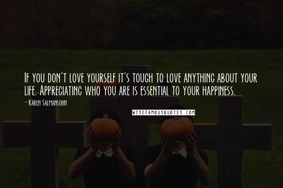 Karen Salmansohn Quotes: If you don't love yourself it's tough to love anything about your life. Appreciating who you are is essential to your happiness.