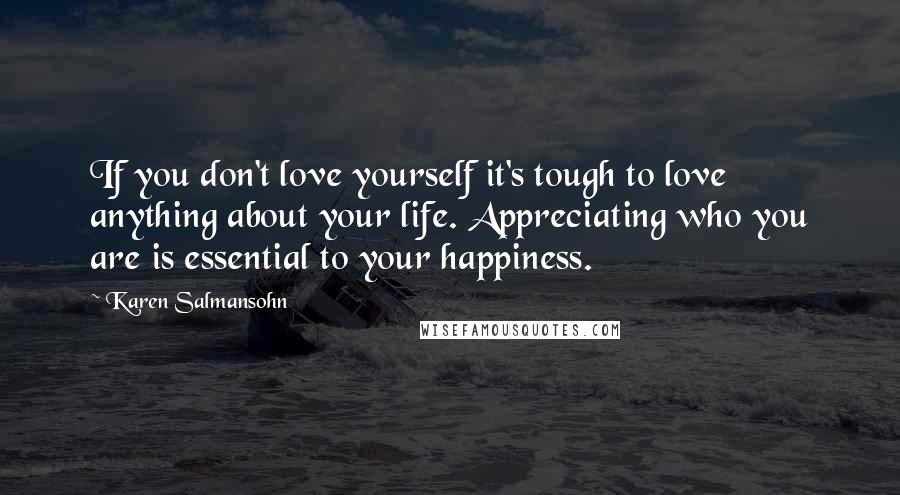 Karen Salmansohn Quotes: If you don't love yourself it's tough to love anything about your life. Appreciating who you are is essential to your happiness.