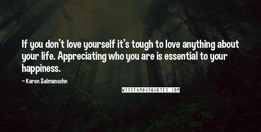 Karen Salmansohn Quotes: If you don't love yourself it's tough to love anything about your life. Appreciating who you are is essential to your happiness.