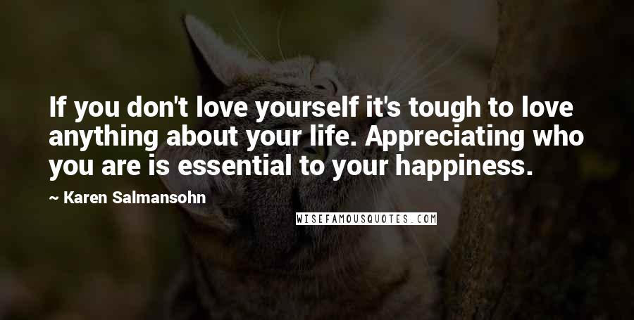 Karen Salmansohn Quotes: If you don't love yourself it's tough to love anything about your life. Appreciating who you are is essential to your happiness.