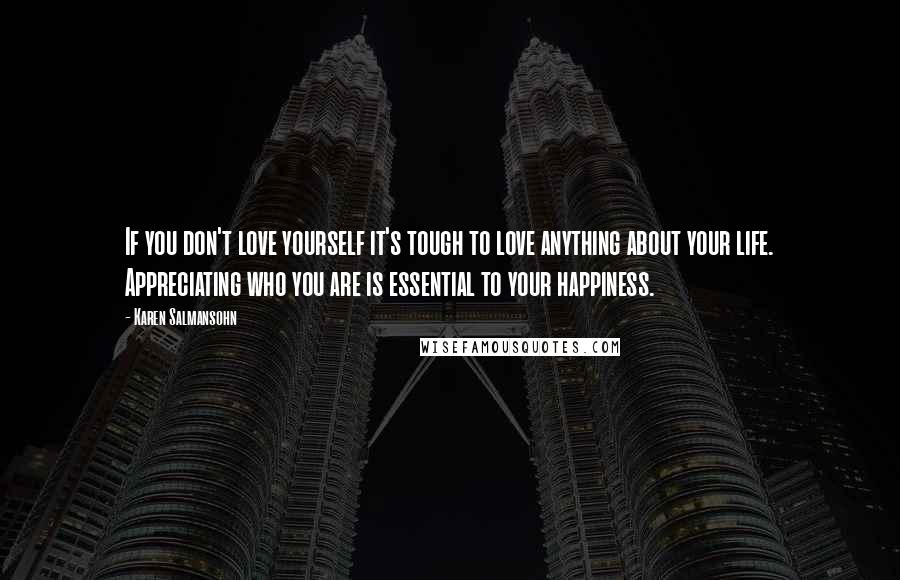 Karen Salmansohn Quotes: If you don't love yourself it's tough to love anything about your life. Appreciating who you are is essential to your happiness.