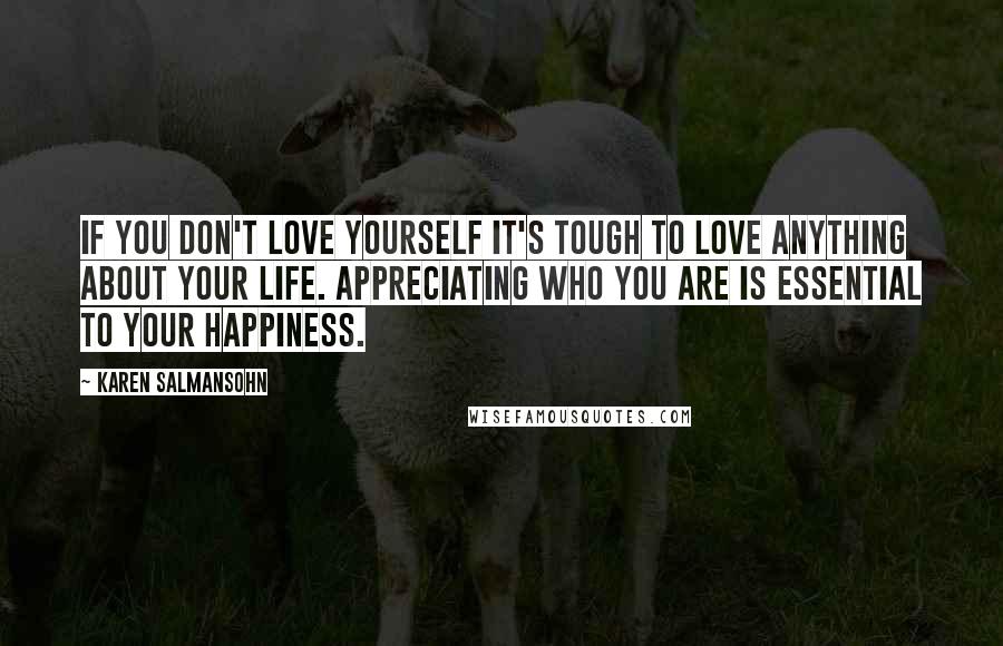 Karen Salmansohn Quotes: If you don't love yourself it's tough to love anything about your life. Appreciating who you are is essential to your happiness.