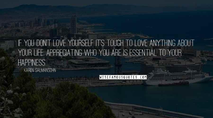 Karen Salmansohn Quotes: If you don't love yourself it's tough to love anything about your life. Appreciating who you are is essential to your happiness.