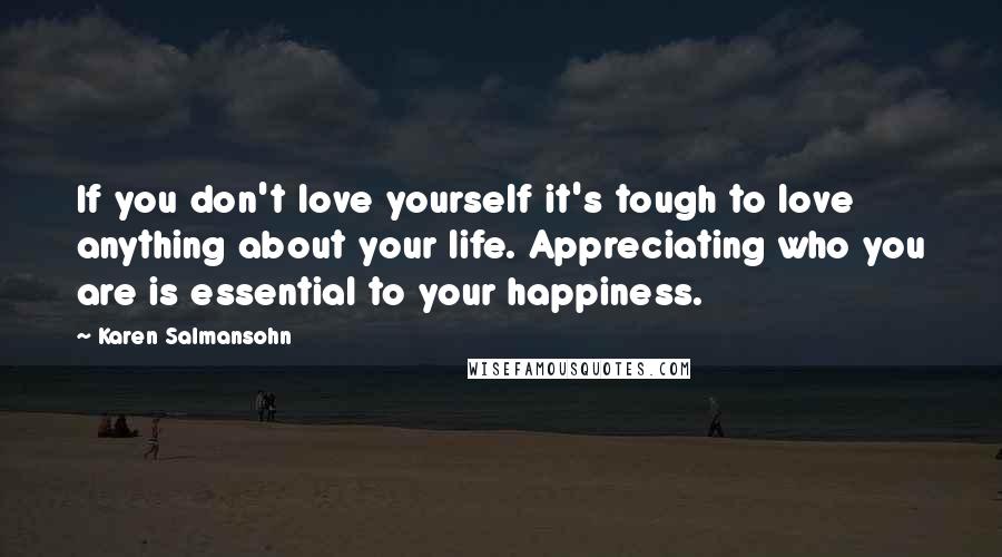 Karen Salmansohn Quotes: If you don't love yourself it's tough to love anything about your life. Appreciating who you are is essential to your happiness.