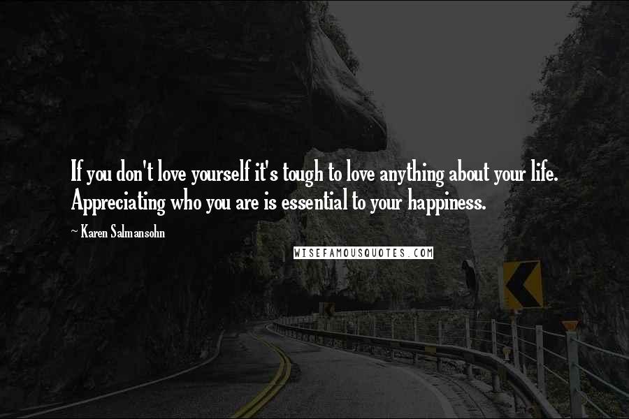 Karen Salmansohn Quotes: If you don't love yourself it's tough to love anything about your life. Appreciating who you are is essential to your happiness.