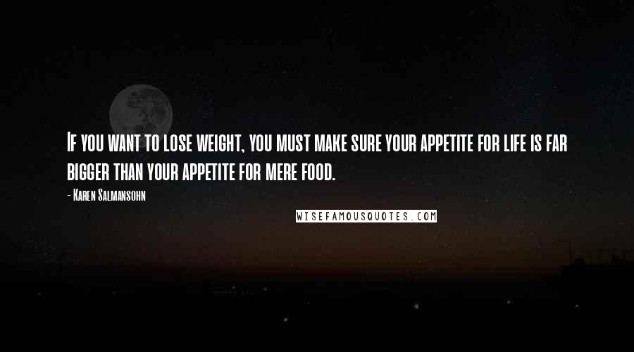 Karen Salmansohn Quotes: If you want to lose weight, you must make sure your appetite for life is far bigger than your appetite for mere food.