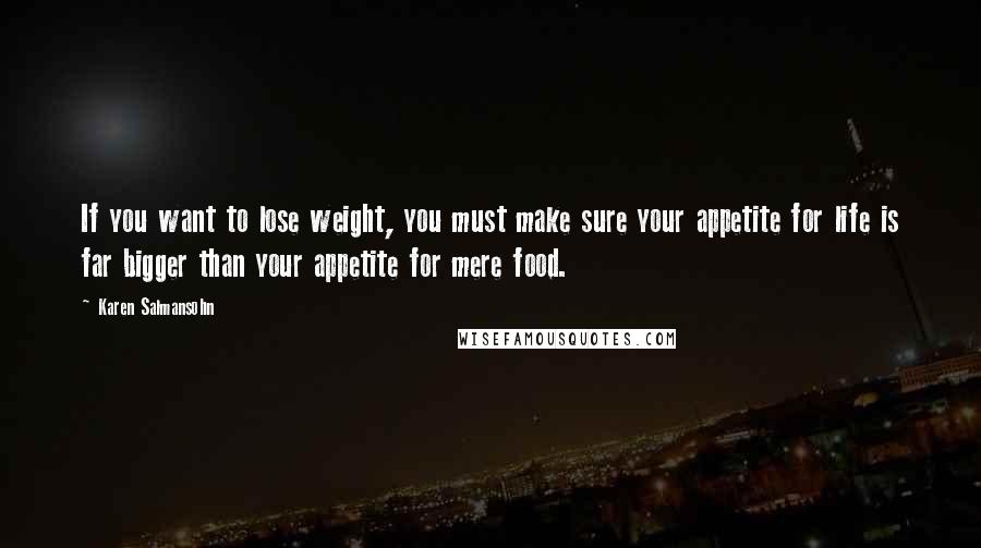 Karen Salmansohn Quotes: If you want to lose weight, you must make sure your appetite for life is far bigger than your appetite for mere food.