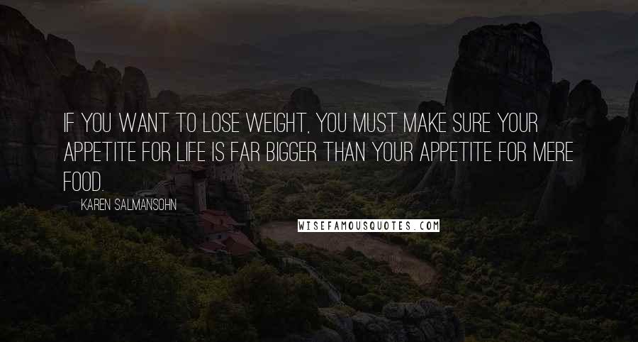 Karen Salmansohn Quotes: If you want to lose weight, you must make sure your appetite for life is far bigger than your appetite for mere food.