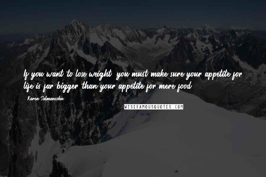 Karen Salmansohn Quotes: If you want to lose weight, you must make sure your appetite for life is far bigger than your appetite for mere food.