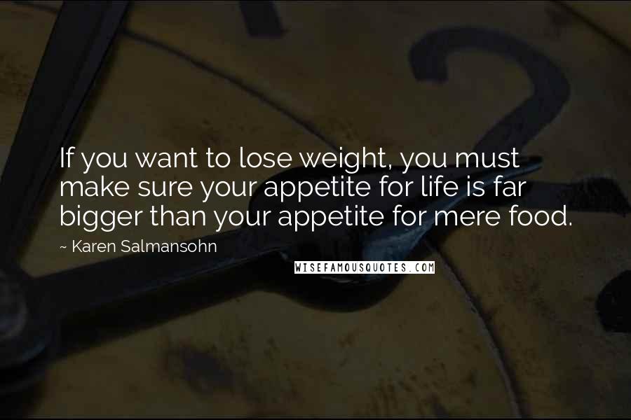 Karen Salmansohn Quotes: If you want to lose weight, you must make sure your appetite for life is far bigger than your appetite for mere food.