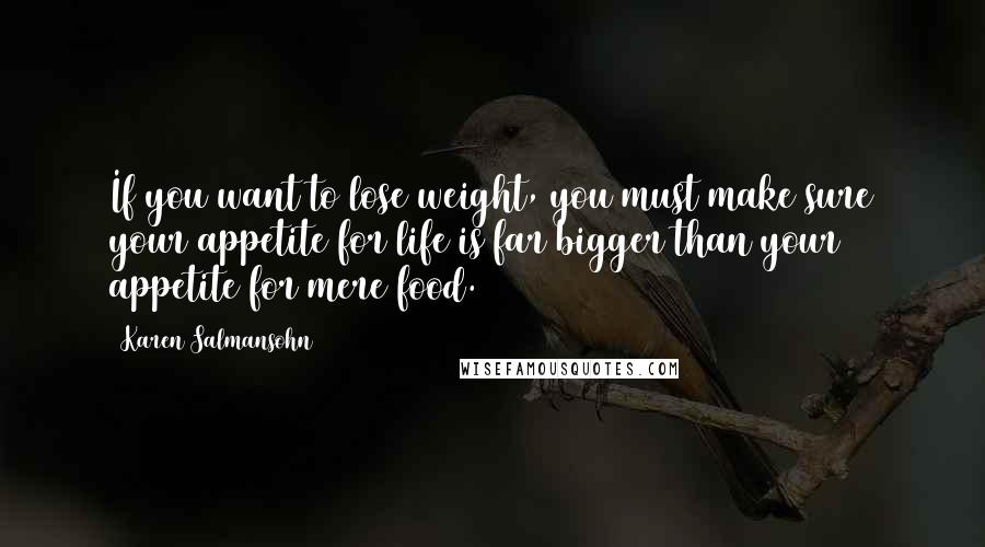 Karen Salmansohn Quotes: If you want to lose weight, you must make sure your appetite for life is far bigger than your appetite for mere food.