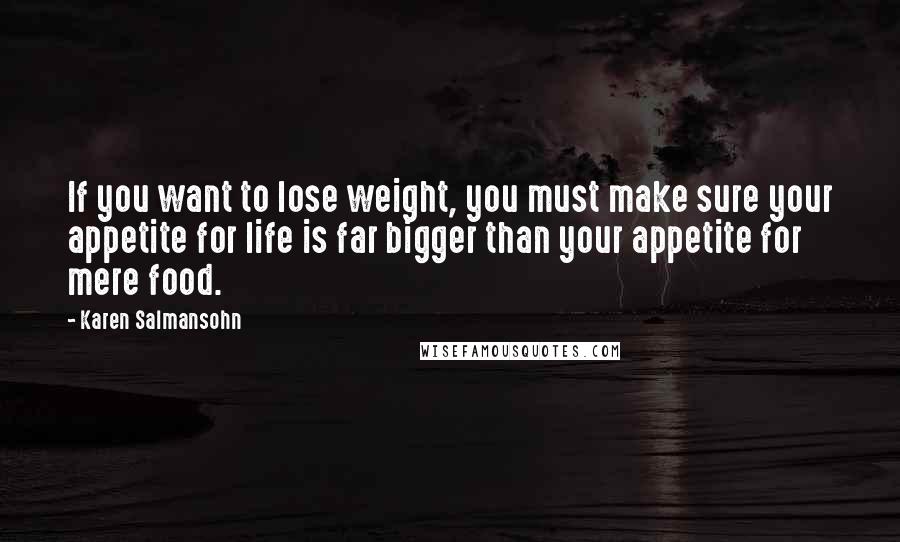 Karen Salmansohn Quotes: If you want to lose weight, you must make sure your appetite for life is far bigger than your appetite for mere food.