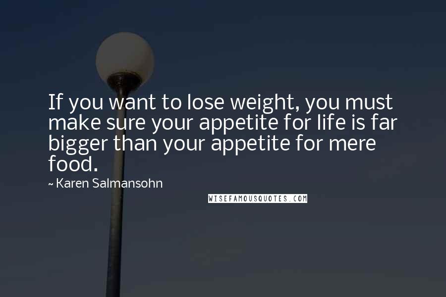 Karen Salmansohn Quotes: If you want to lose weight, you must make sure your appetite for life is far bigger than your appetite for mere food.