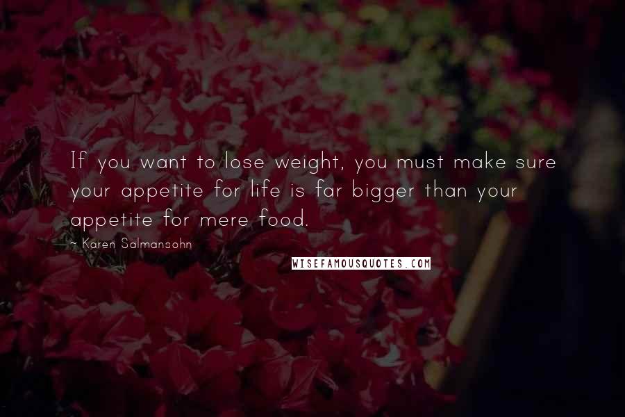 Karen Salmansohn Quotes: If you want to lose weight, you must make sure your appetite for life is far bigger than your appetite for mere food.