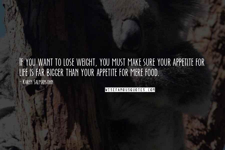 Karen Salmansohn Quotes: If you want to lose weight, you must make sure your appetite for life is far bigger than your appetite for mere food.