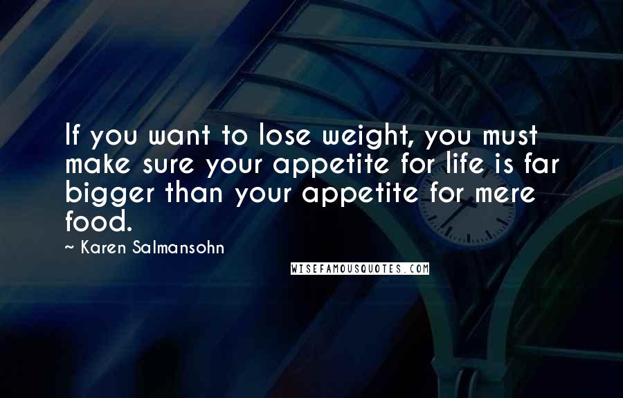 Karen Salmansohn Quotes: If you want to lose weight, you must make sure your appetite for life is far bigger than your appetite for mere food.