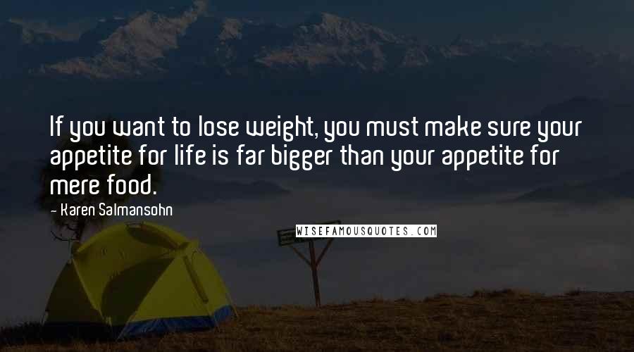 Karen Salmansohn Quotes: If you want to lose weight, you must make sure your appetite for life is far bigger than your appetite for mere food.