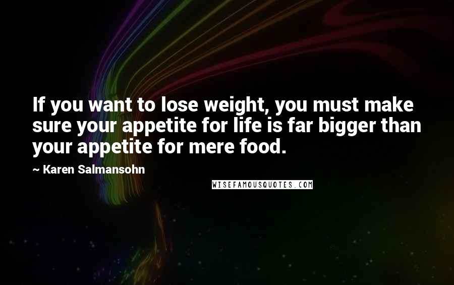 Karen Salmansohn Quotes: If you want to lose weight, you must make sure your appetite for life is far bigger than your appetite for mere food.